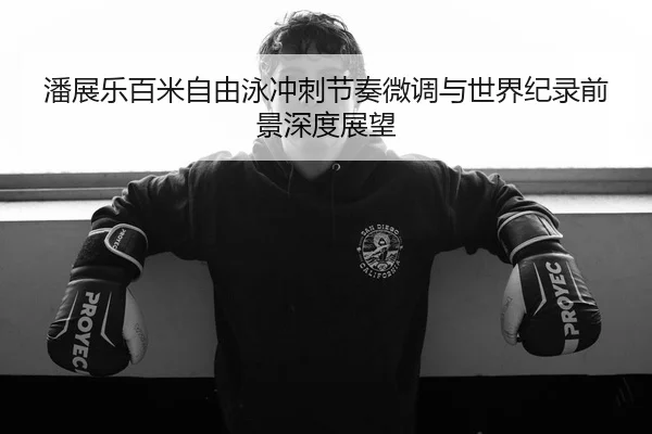 潘展乐百米自由泳冲刺节奏微调与世界纪录前景深度展望（Kaiyun）