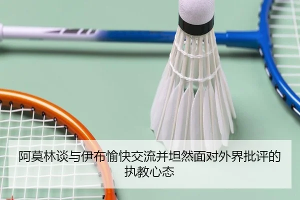 阿莫林谈与伊布愉快交流并坦然面对外界批评的执教心态 - Kaiyun