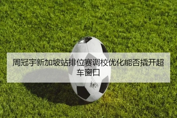 周冠宇新加坡站排位赛调校优化能否撬开超车窗口 - Kaiyun